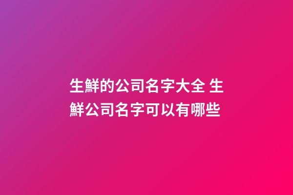 生鮮的公司名字大全 生鮮公司名字可以有哪些-第1張-公司起名-玄機派